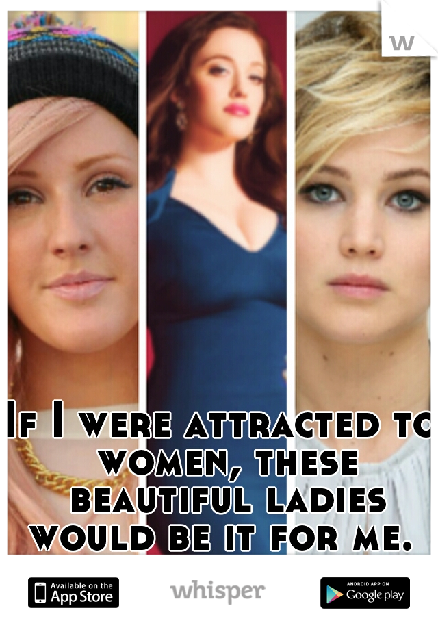If I were attracted to women, these beautiful ladies would be it for me. 

