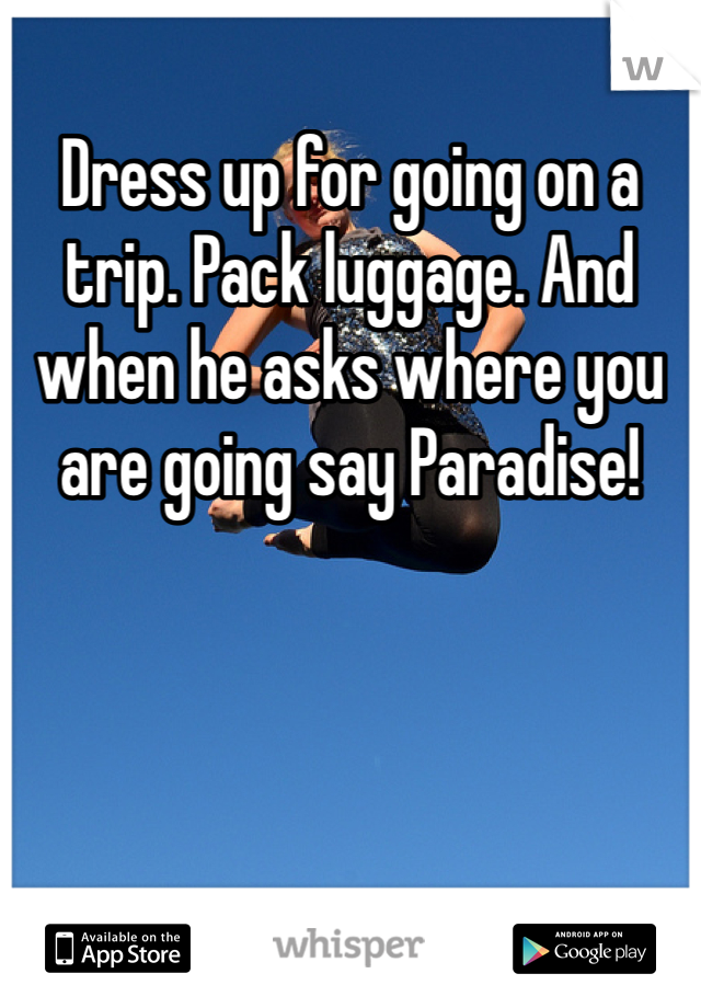 Dress up for going on a trip. Pack luggage. And when he asks where you are going say Paradise!