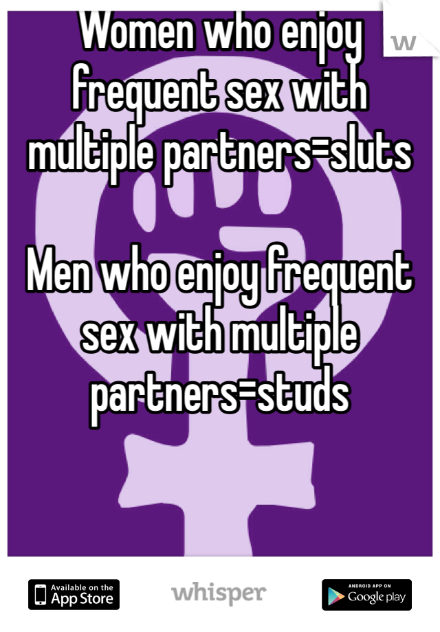 Women who enjoy frequent sex with multiple partners=sluts

Men who enjoy frequent sex with multiple partners=studs