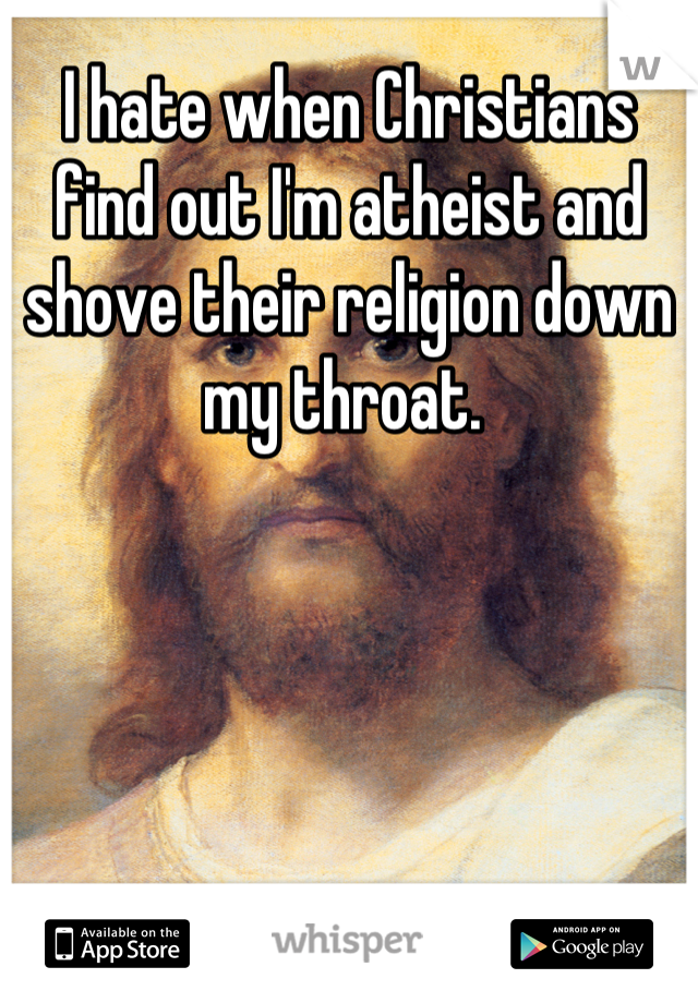 I hate when Christians find out I'm atheist and shove their religion down my throat. 