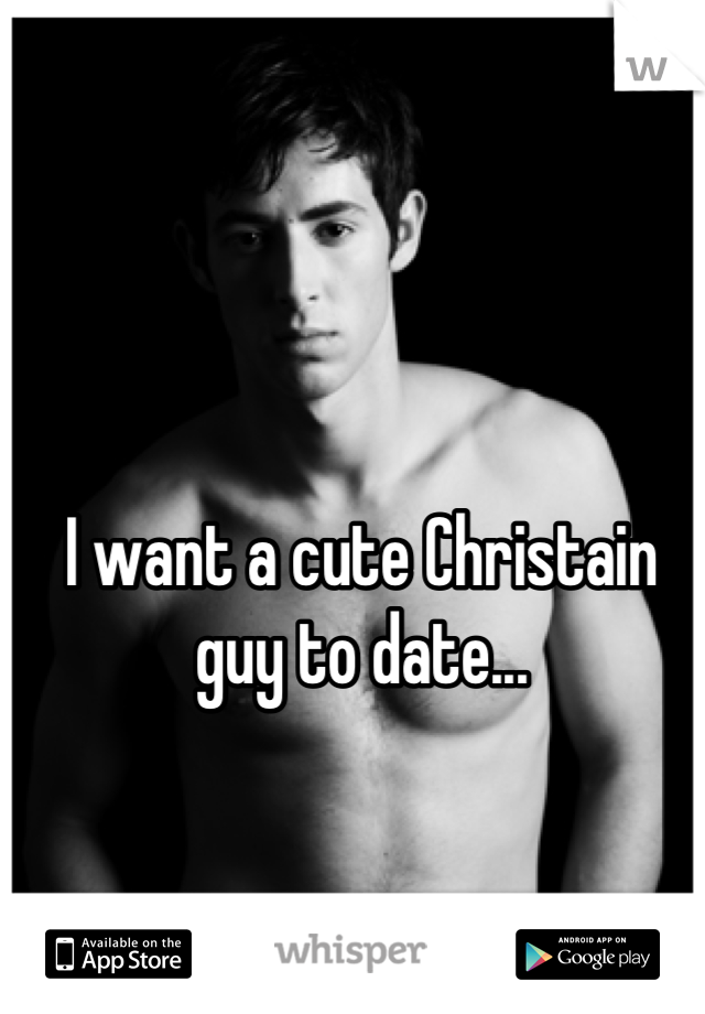 I want a cute Christain guy to date...