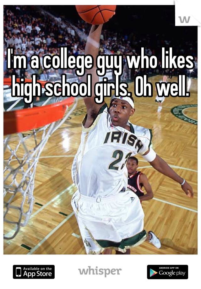 I'm a college guy who likes high school girls. Oh well. 