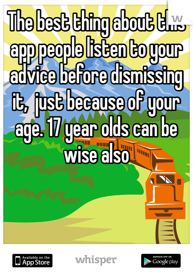 The best thing about this app people listen to your advice before dismissing it,  just because of your age. 17 year olds can be wise also 