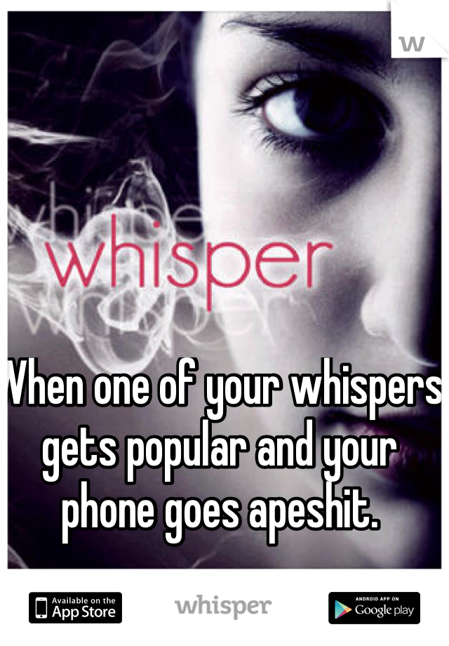 When one of your whispers gets popular and your phone goes apeshit.