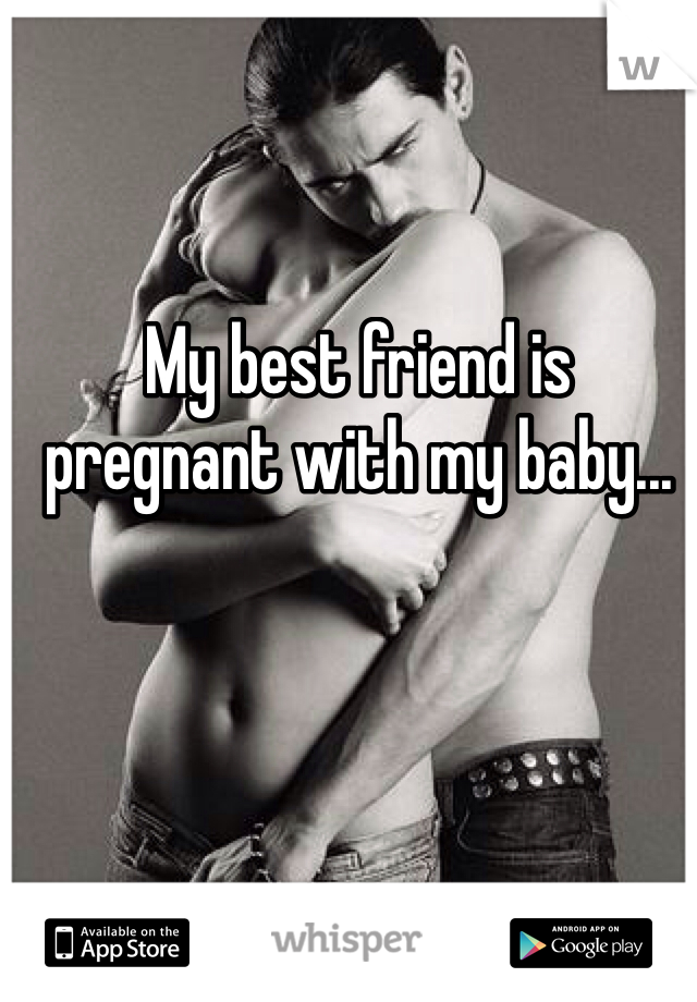 My best friend is pregnant with my baby...
