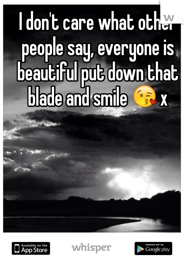 I don't care what other people say, everyone is beautiful put down that blade and smile 😘 x