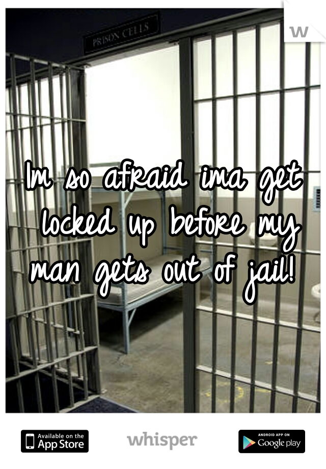 Im so afraid ima get locked up before my man gets out of jail! 