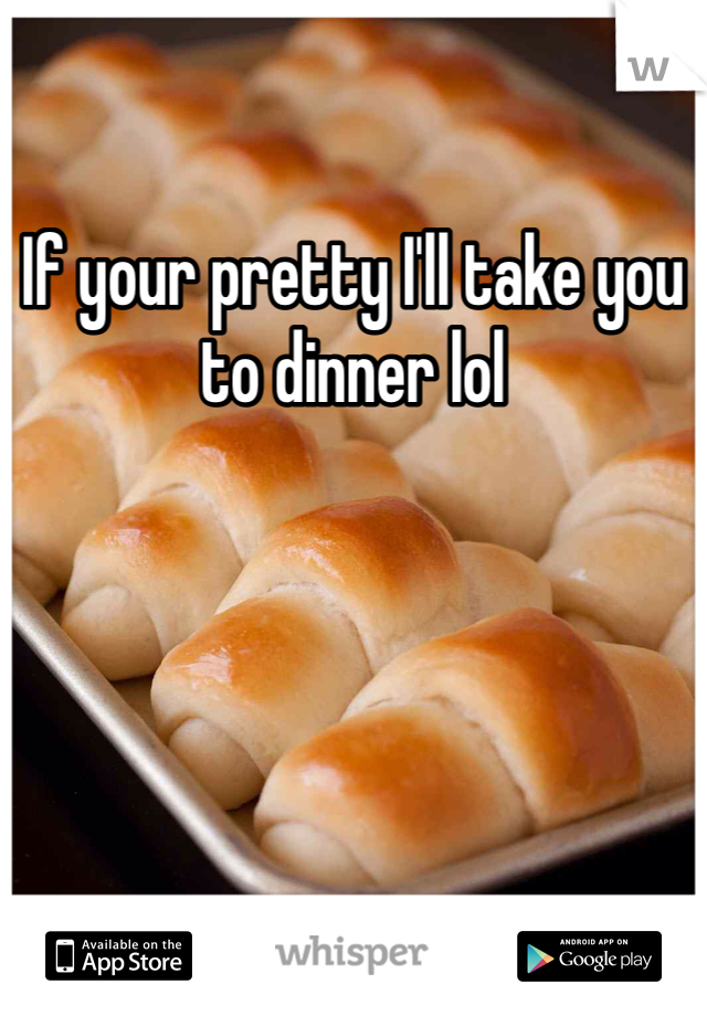 If your pretty I'll take you to dinner lol 