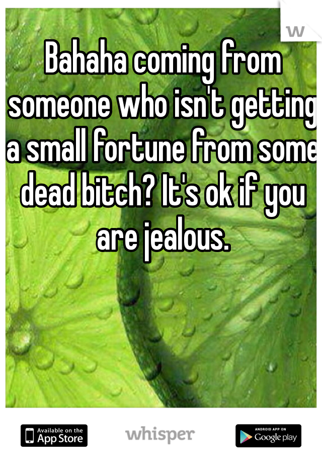 Bahaha coming from someone who isn't getting a small fortune from some dead bitch? It's ok if you are jealous.