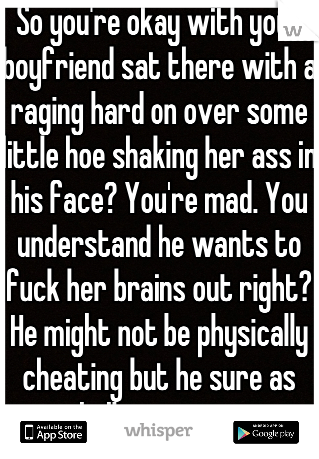 So you're okay with your boyfriend sat there with a raging hard on over some little hoe shaking her ass in his face? You're mad. You understand he wants to fuck her brains out right? He might not be physically cheating but he sure as hell wants to.