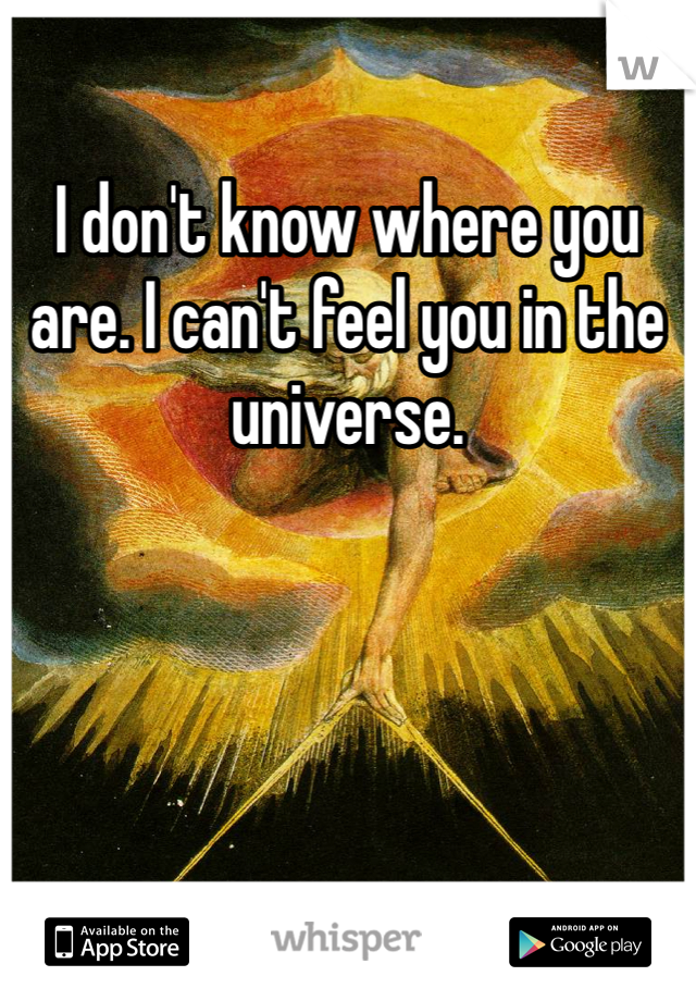 I don't know where you are. I can't feel you in the universe.