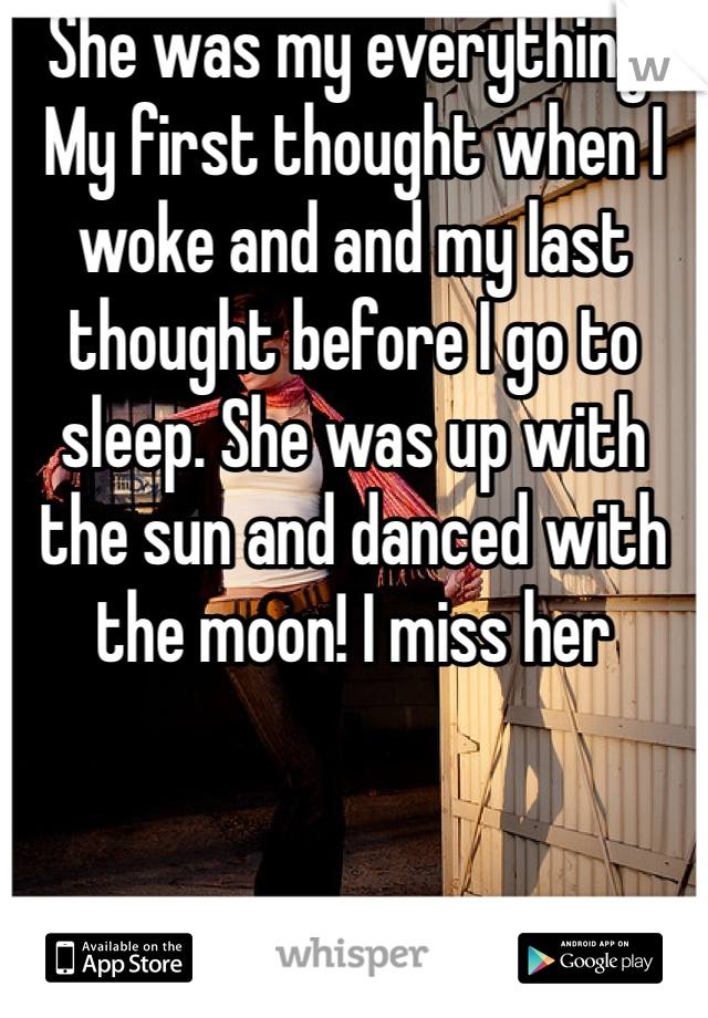 She was my everything. My first thought when I woke and and my last thought before I go to sleep. She was up with the sun and danced with the moon! I miss her