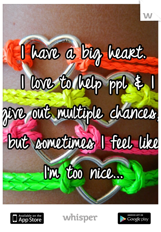 I have a big heart.
 I love to help ppl & I give out multiple chances, but sometimes I feel like I'm too nice...