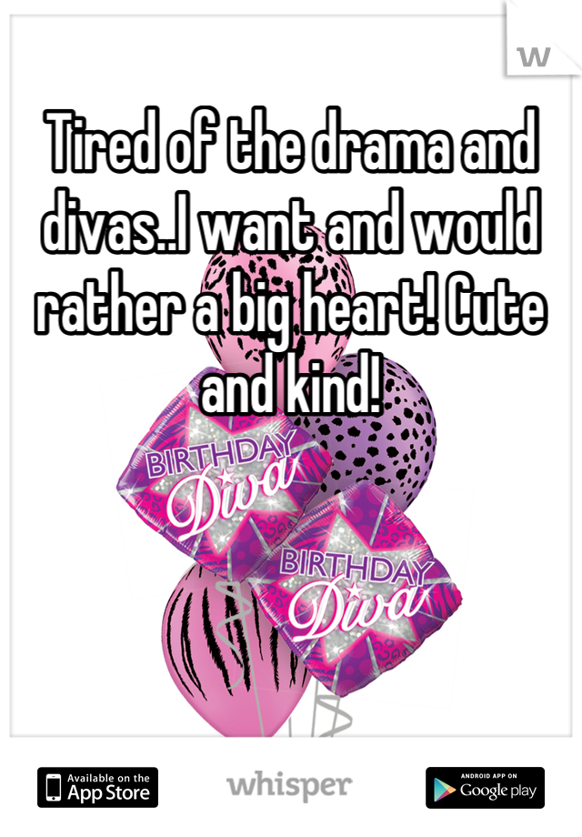 Tired of the drama and divas..I want and would rather a big heart! Cute and kind!