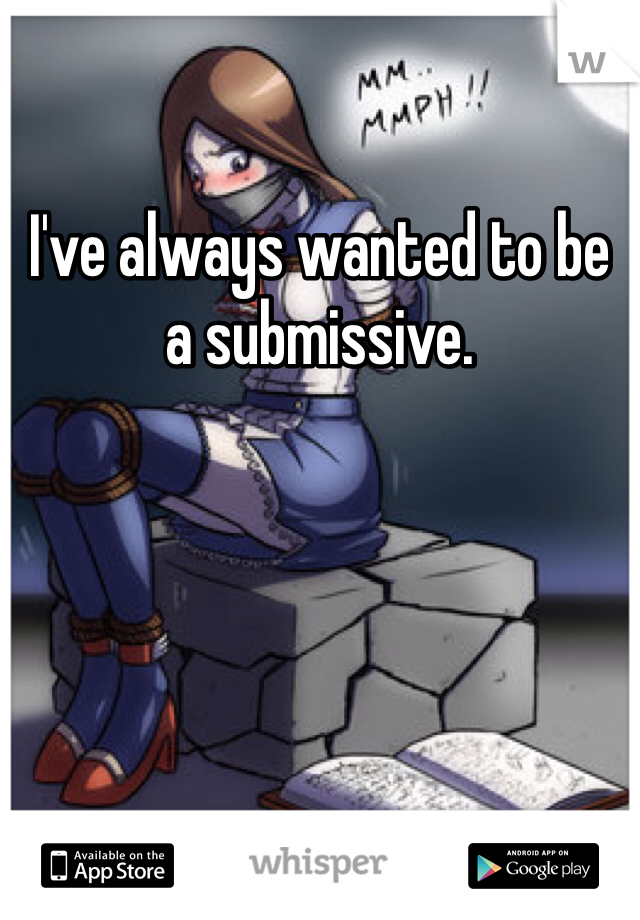 I've always wanted to be a submissive.