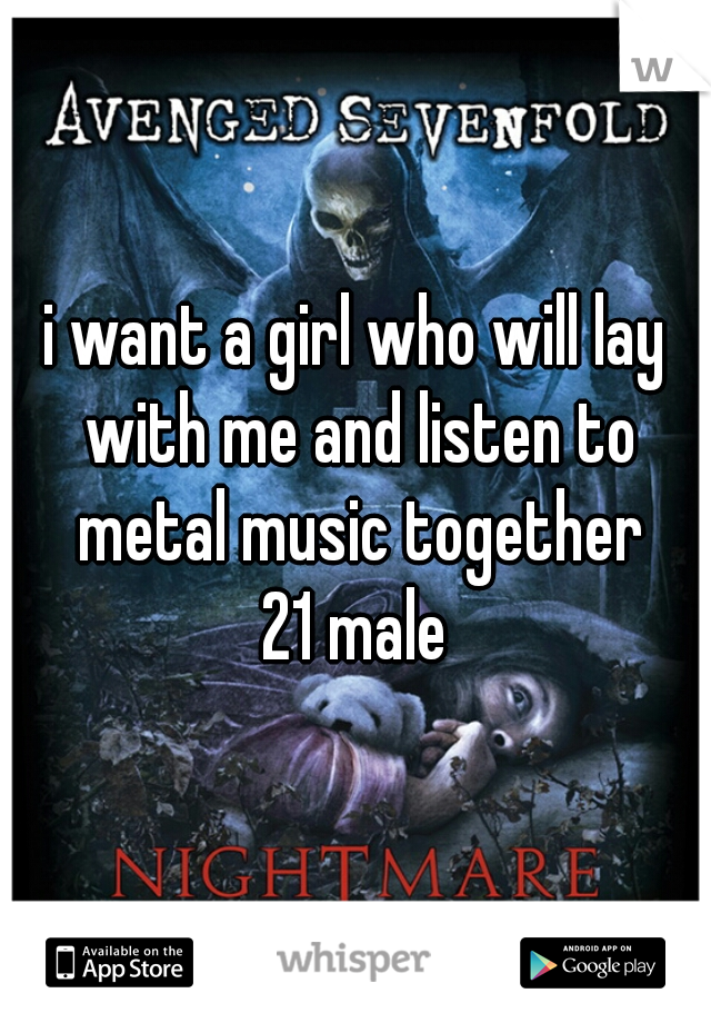 i want a girl who will lay with me and listen to metal music together
21 male