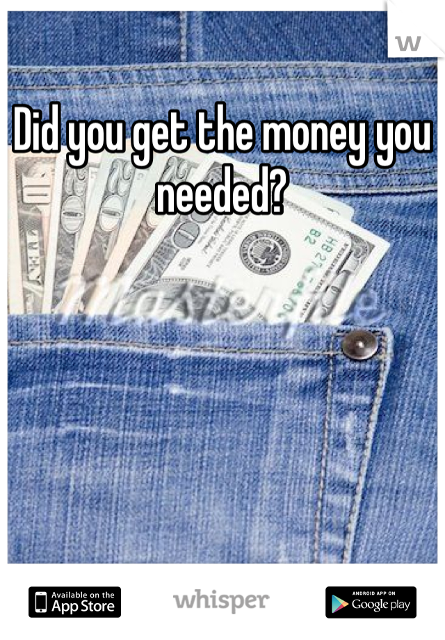Did you get the money you needed?