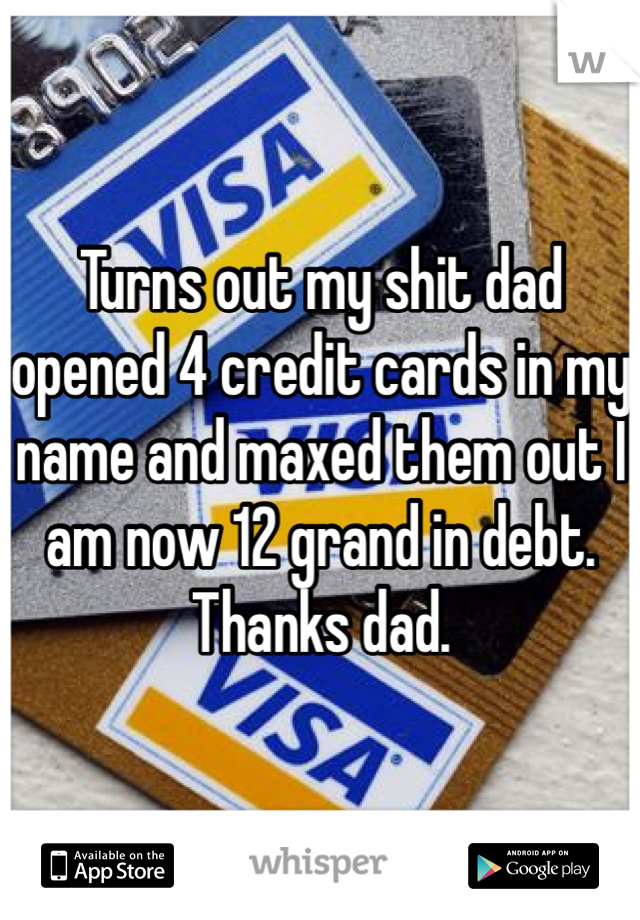 Turns out my shit dad opened 4 credit cards in my name and maxed them out I am now 12 grand in debt. Thanks dad.