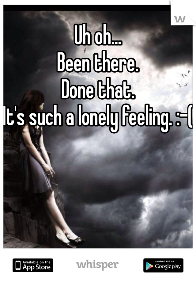 Uh oh... 
Been there. 
Done that.
It's such a lonely feeling. :-(