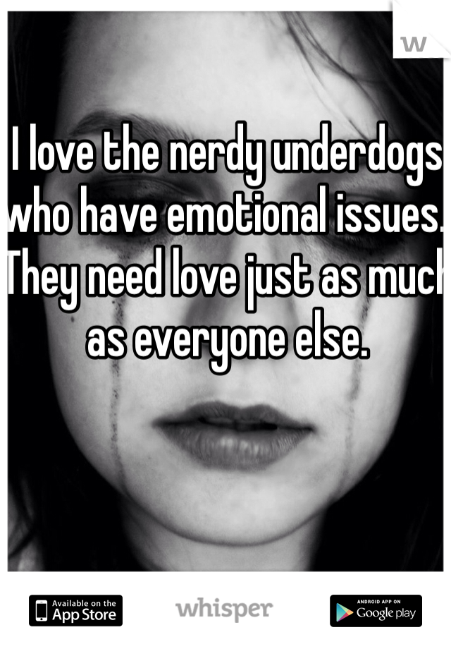 I love the nerdy underdogs who have emotional issues. They need love just as much as everyone else. 