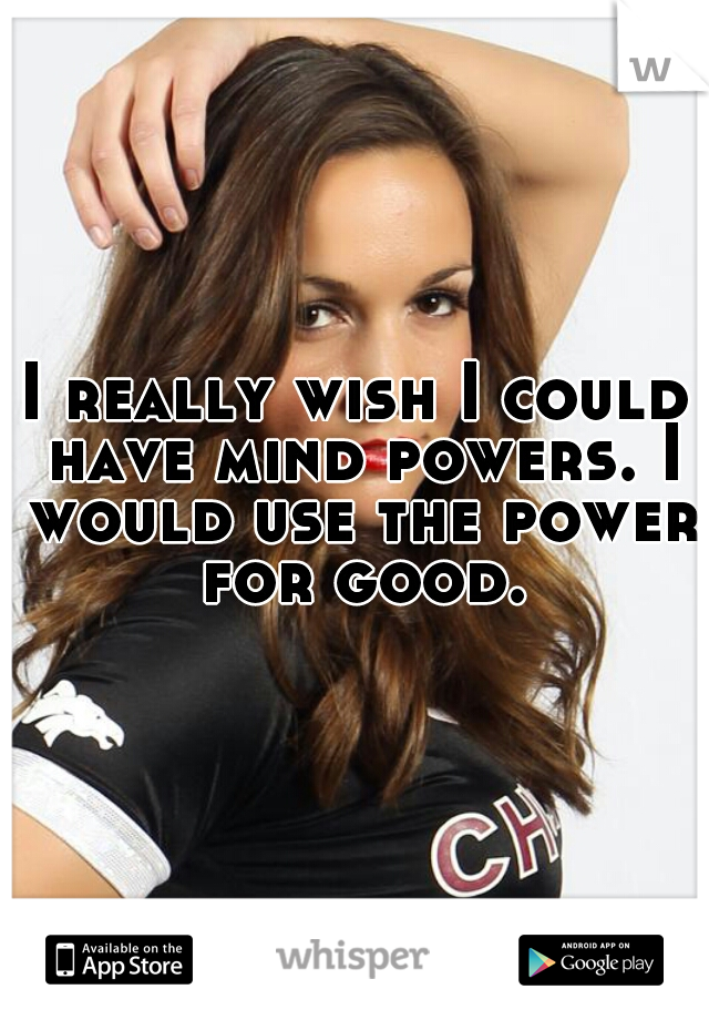 I really wish I could have mind powers. I would use the power for good.