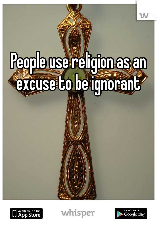 People use religion as an excuse to be ignorant