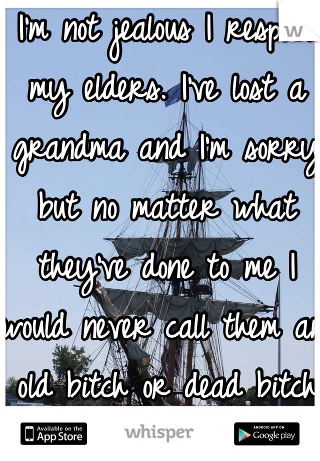 I'm not jealous I respect my elders. I've lost a grandma and I'm sorry but no matter what they've done to me I would never call them an old bitch or dead bitch or old skank!