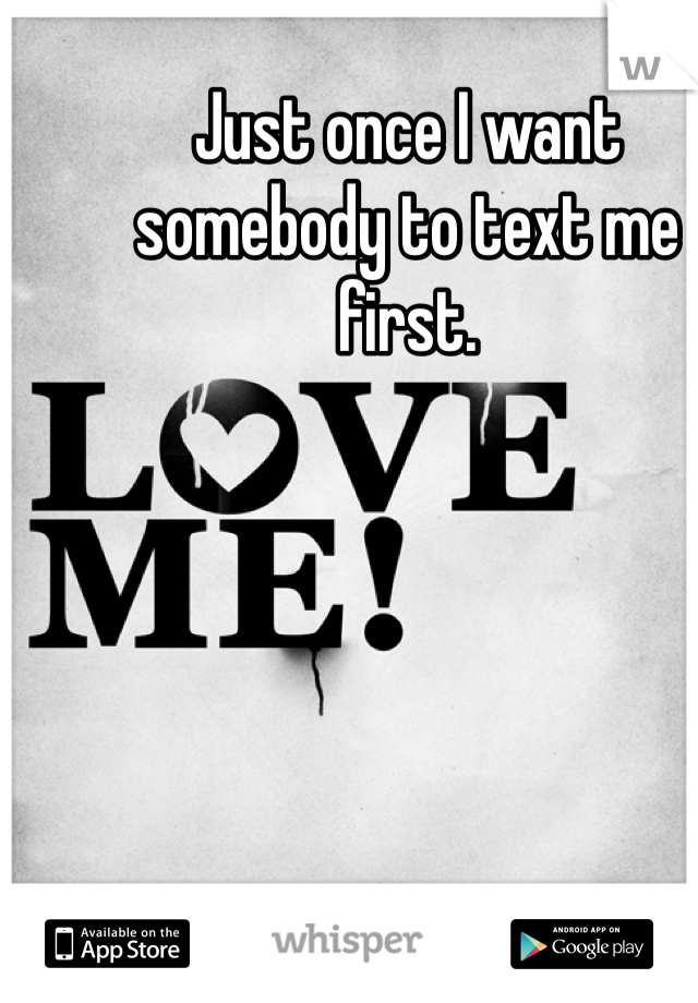 Just once I want somebody to text me first.