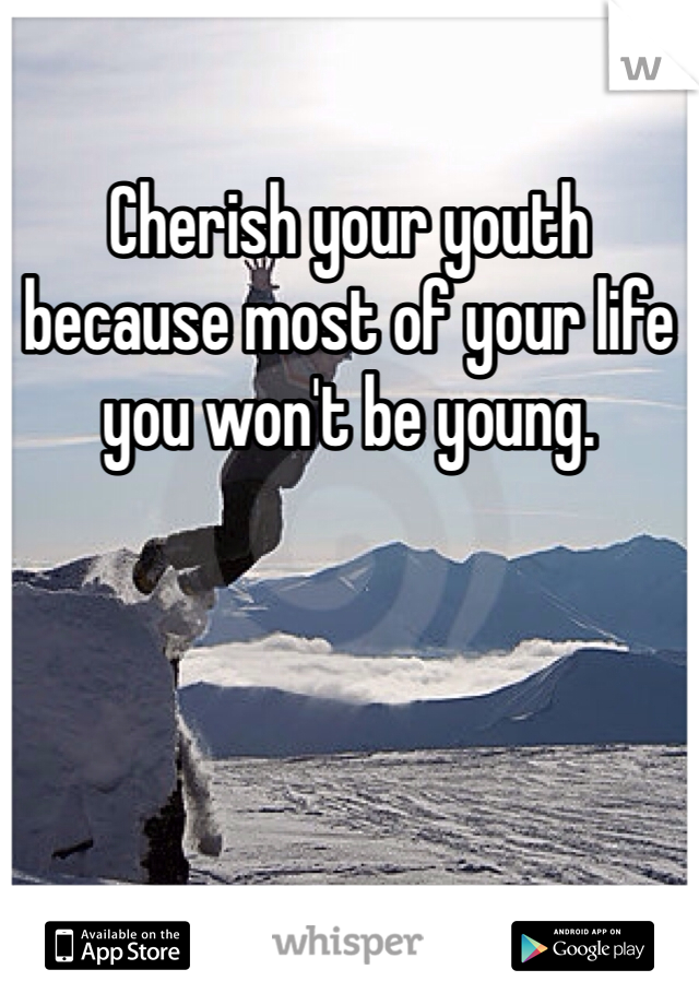 Cherish your youth because most of your life you won't be young. 