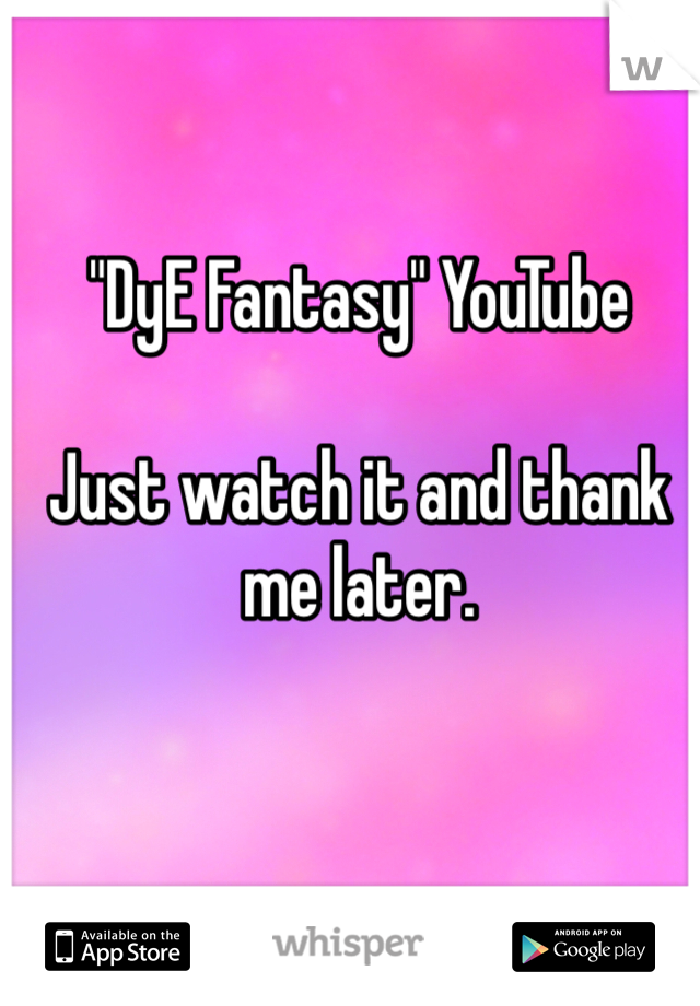 "DyE Fantasy" YouTube

Just watch it and thank me later.