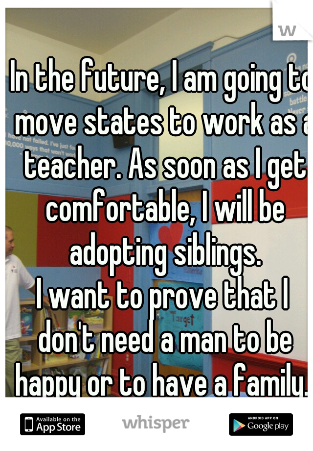 In the future, I am going to move states to work as a teacher. As soon as I get comfortable, I will be adopting siblings.
I want to prove that I don't need a man to be happy or to have a family. 