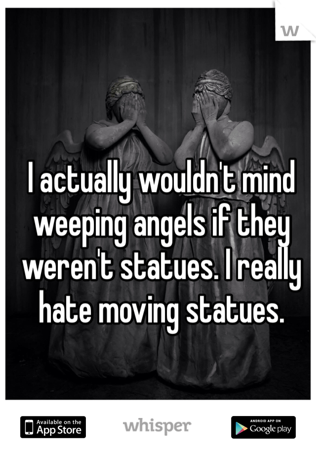 I actually wouldn't mind weeping angels if they weren't statues. I really hate moving statues. 