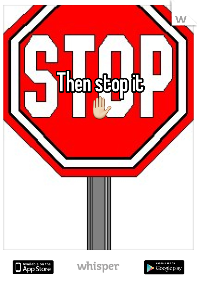 Then stop it 
✋