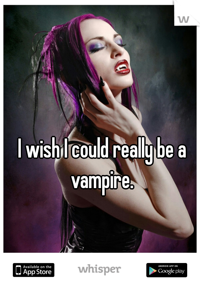 I wish I could really be a vampire. 