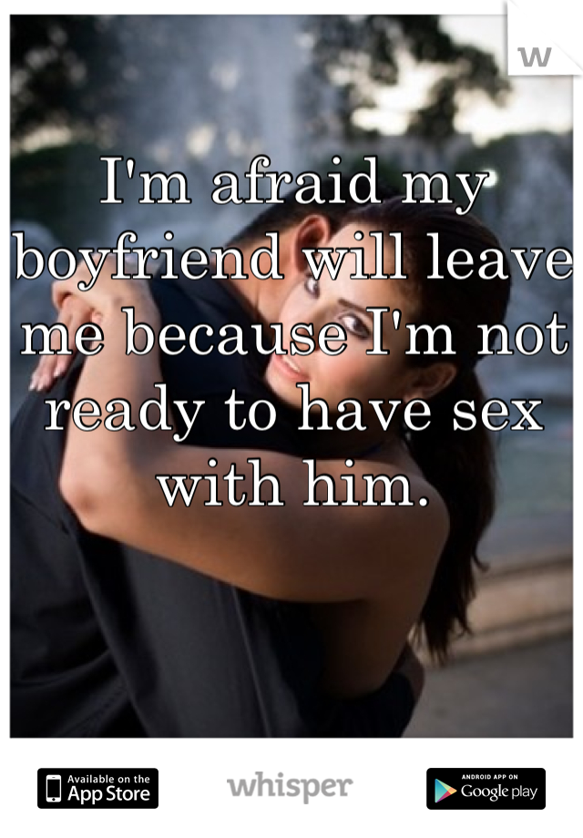 I'm afraid my boyfriend will leave me because I'm not ready to have sex with him.