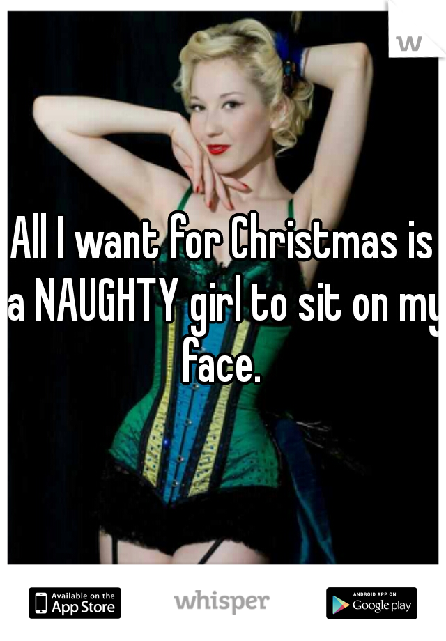 All I want for Christmas is a NAUGHTY girl to sit on my face. 

