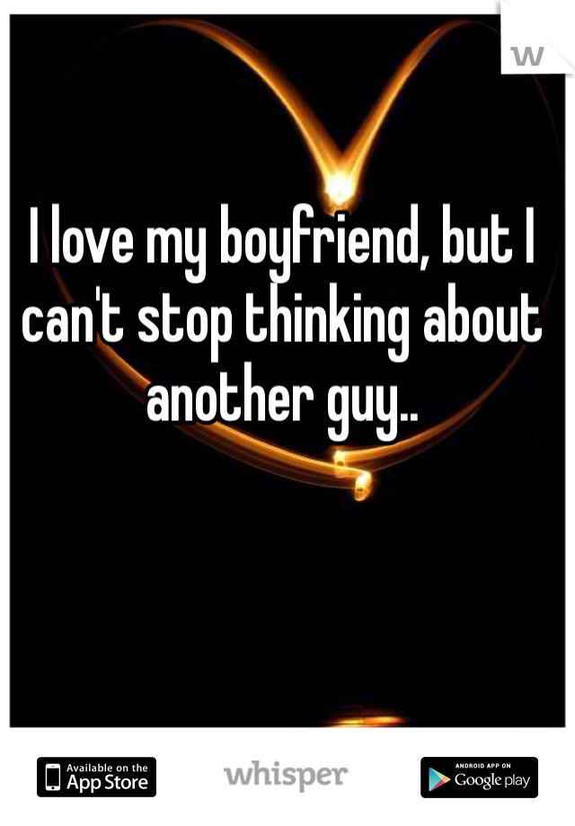 I love my boyfriend, but I can't stop thinking about another guy..