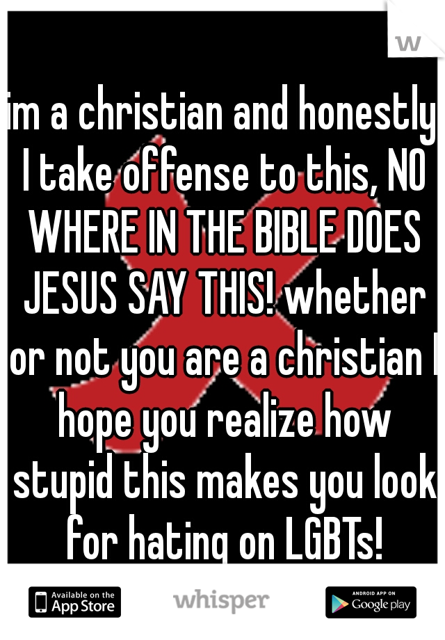 im a christian and honestly I take offense to this, NO WHERE IN THE BIBLE DOES JESUS SAY THIS! whether or not you are a christian I hope you realize how stupid this makes you look for hating on LGBTs!