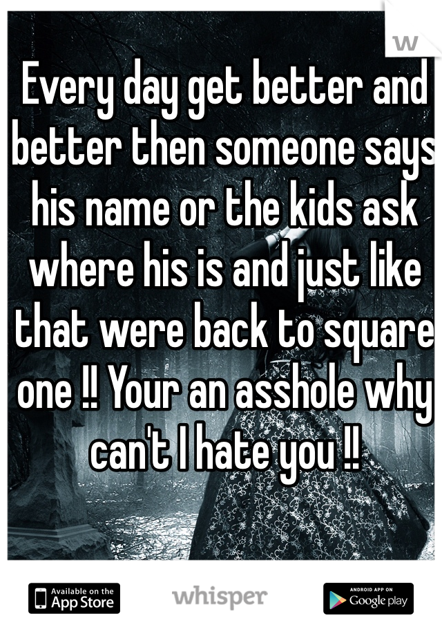 Every day get better and better then someone says his name or the kids ask where his is and just like that were back to square one !! Your an asshole why can't I hate you !! 