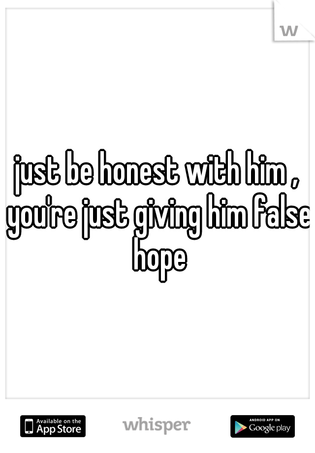just be honest with him , you're just giving him false hope