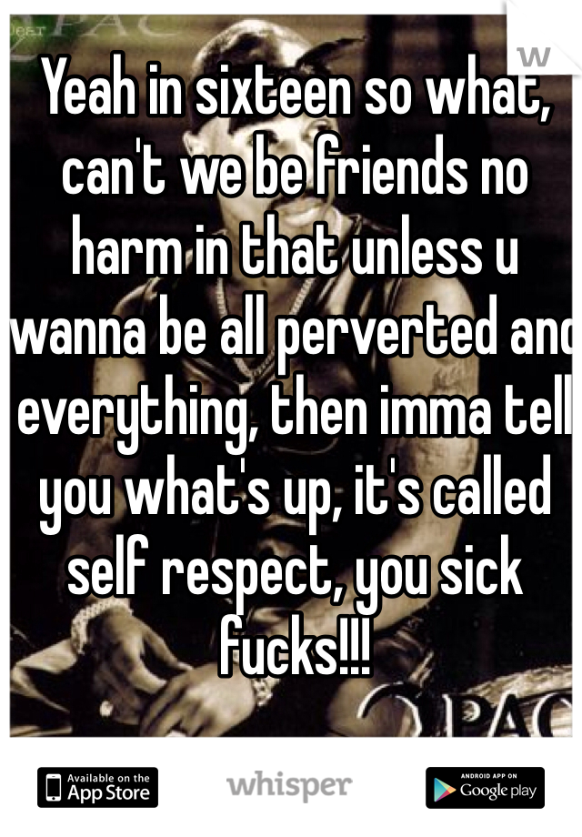 Yeah in sixteen so what, can't we be friends no harm in that unless u wanna be all perverted and everything, then imma tell you what's up, it's called self respect, you sick fucks!!!