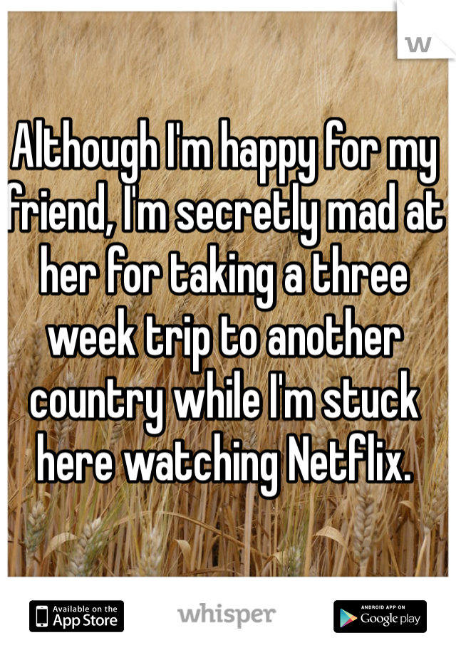 Although I'm happy for my friend, I'm secretly mad at her for taking a three week trip to another country while I'm stuck here watching Netflix.