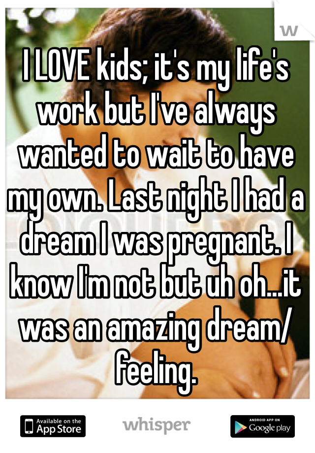 I LOVE kids; it's my life's work but I've always wanted to wait to have my own. Last night I had a dream I was pregnant. I know I'm not but uh oh...it was an amazing dream/feeling. 