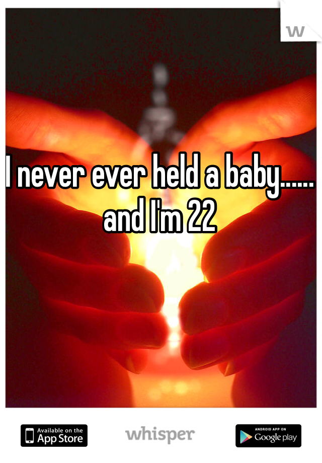 I never ever held a baby......
and I'm 22