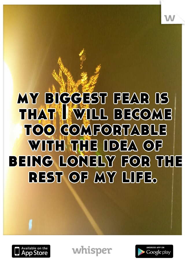 my biggest fear is that I will become too comfortable with the idea of being lonely for the rest of my life. 