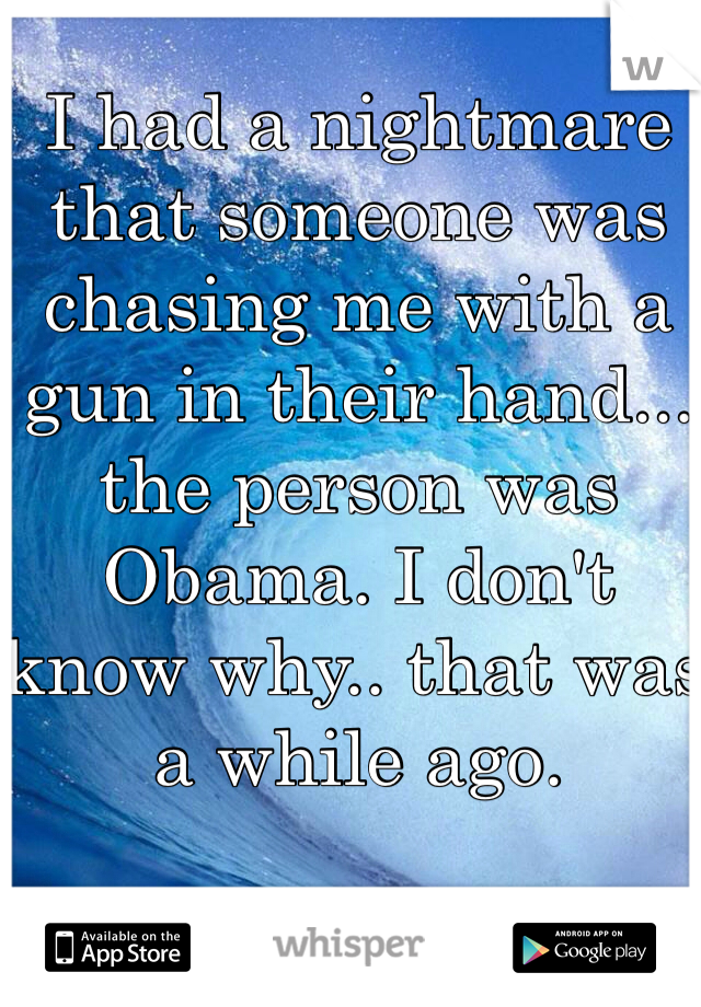 I had a nightmare that someone was chasing me with a gun in their hand... the person was Obama. I don't know why.. that was a while ago.