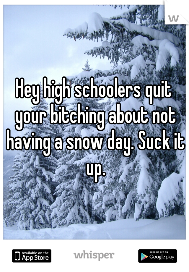 Hey high schoolers quit your bitching about not having a snow day. Suck it up.