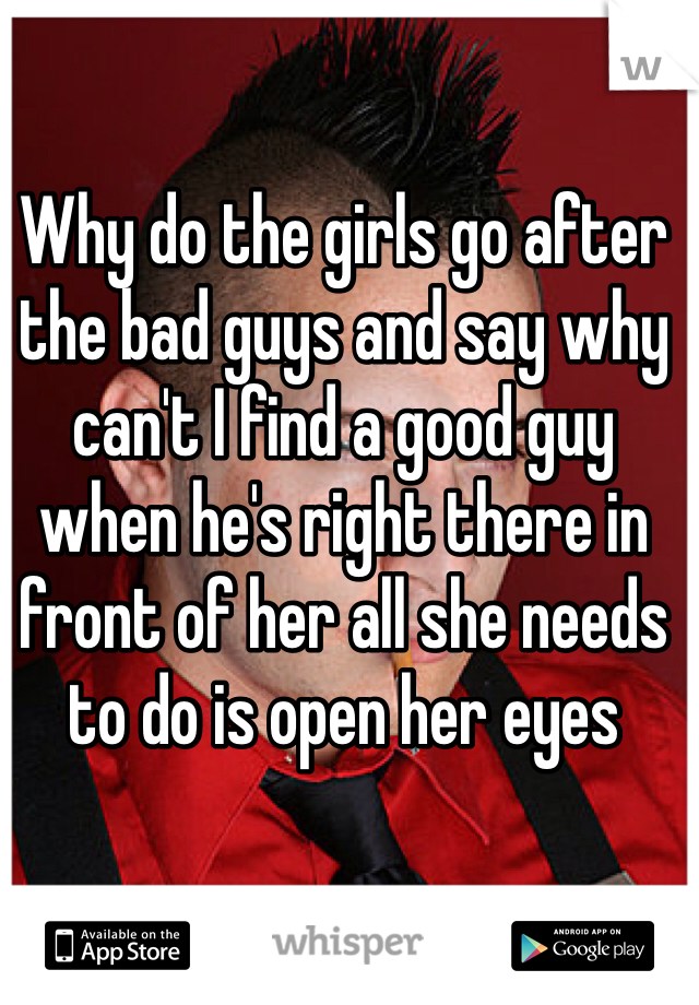 Why do the girls go after the bad guys and say why can't I find a good guy when he's right there in front of her all she needs to do is open her eyes