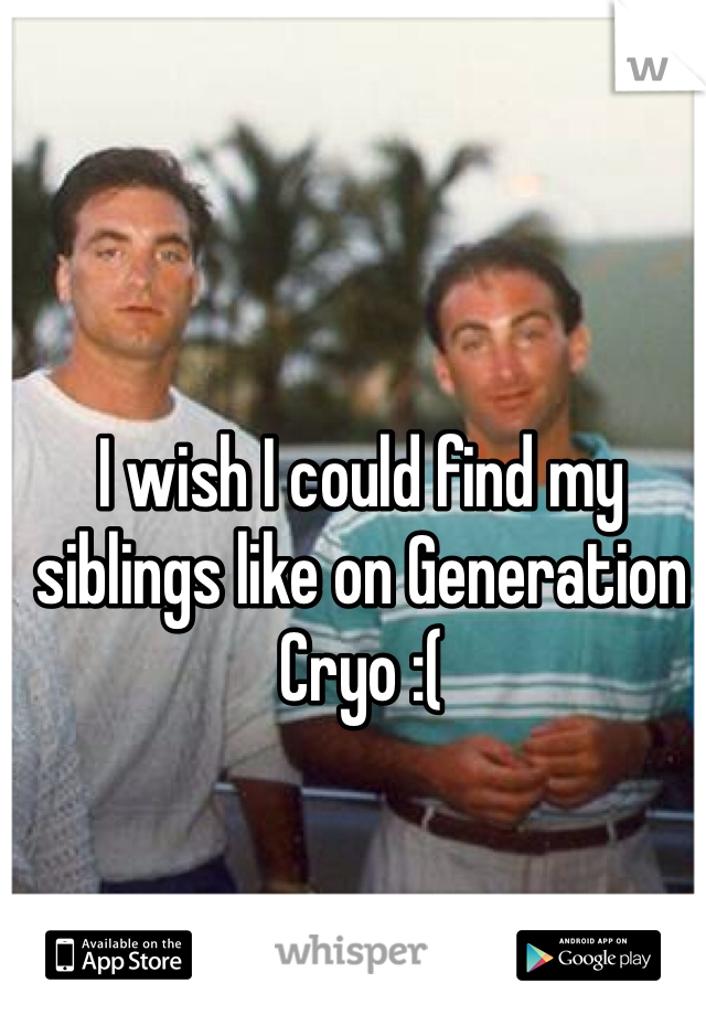 I wish I could find my siblings like on Generation Cryo :(