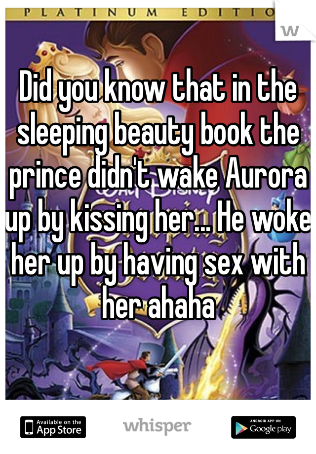 Did you know that in the sleeping beauty book the prince didn't wake Aurora up by kissing her... He woke her up by having sex with her ahaha